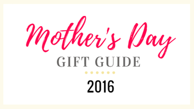 Mother’s Day Gift Guide 2016